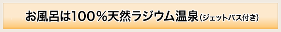 お風呂は毎日１００％天然ラジウム温泉（ジェットバス付き）