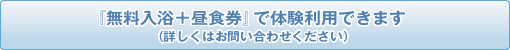 『無料入浴＋昼食券』で体験利用できます（詳しくはお問い合わせください）