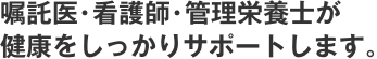 嘱託医・看護師・管理栄養士・栄養士が健康をしっかりサポートします。